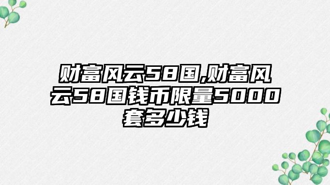 財(cái)富風(fēng)云58國(guó),財(cái)富風(fēng)云58國(guó)錢幣限量5000套多少錢