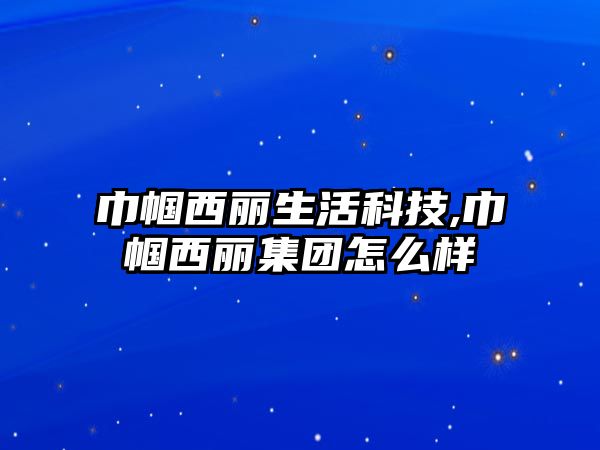 巾幗西麗生活科技,巾幗西麗集團(tuán)怎么樣