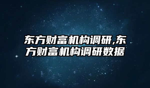 東方財(cái)富機(jī)構(gòu)調(diào)研,東方財(cái)富機(jī)構(gòu)調(diào)研數(shù)據(jù)