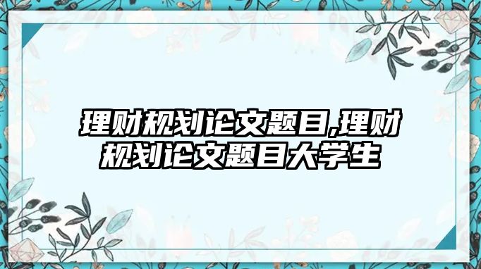 理財(cái)規(guī)劃論文題目,理財(cái)規(guī)劃論文題目大學(xué)生