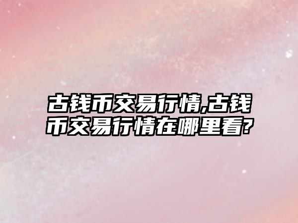 古錢幣交易行情,古錢幣交易行情在哪里看?