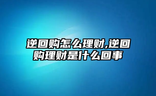 逆回購(gòu)怎么理財(cái),逆回購(gòu)理財(cái)是什么回事