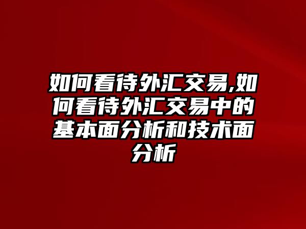 如何看待外匯交易,如何看待外匯交易中的基本面分析和技術(shù)面分析