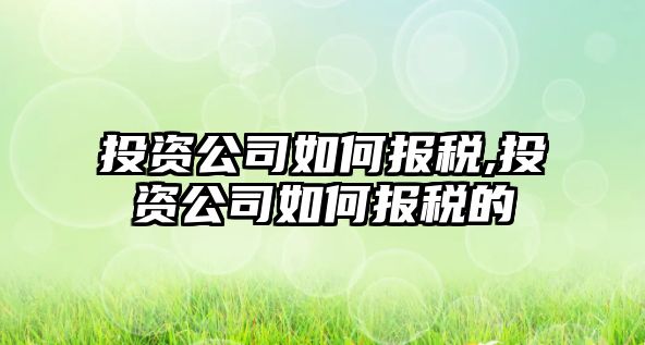 投資公司如何報稅,投資公司如何報稅的