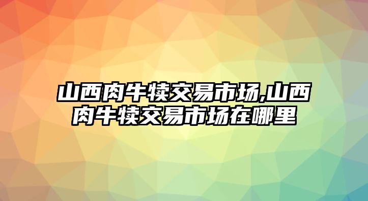 山西肉牛犢交易市場(chǎng),山西肉牛犢交易市場(chǎng)在哪里