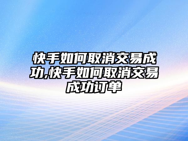 快手如何取消交易成功,快手如何取消交易成功訂單