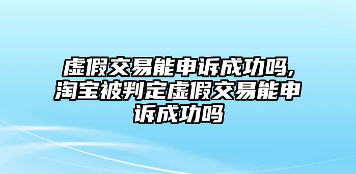 虛假交易能申訴成功嗎,淘寶被判定虛假交易能申訴成功嗎