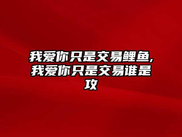 我愛(ài)你只是交易鯉魚(yú),我愛(ài)你只是交易誰(shuí)是攻