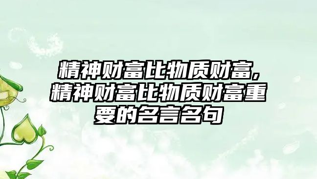 精神財富比物質(zhì)財富,精神財富比物質(zhì)財富重要的名言名句