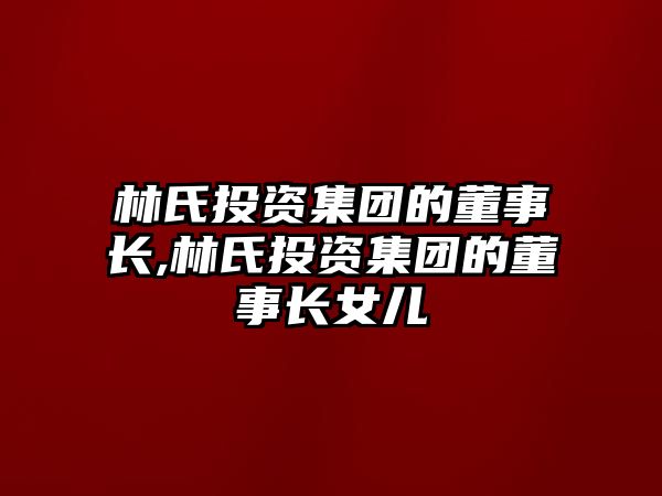 林氏投資集團的董事長,林氏投資集團的董事長女兒