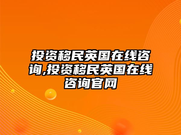 投資移民英國在線咨詢,投資移民英國在線咨詢官網(wǎng)