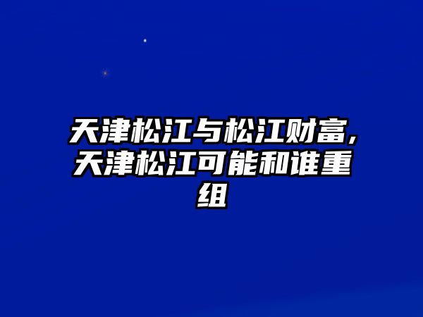 天津松江與松江財(cái)富,天津松江可能和誰重組