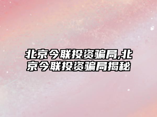 北京今聯(lián)投資騙局,北京今聯(lián)投資騙局揭秘