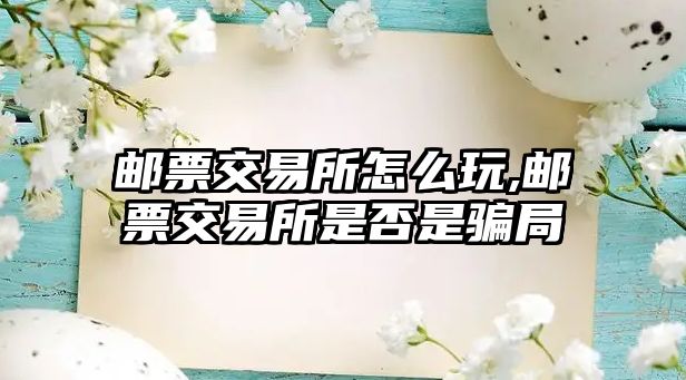 郵票交易所怎么玩,郵票交易所是否是騙局