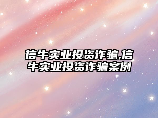 信牛實(shí)業(yè)投資詐騙,信牛實(shí)業(yè)投資詐騙案例