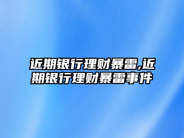 近期銀行理財暴雷,近期銀行理財暴雷事件