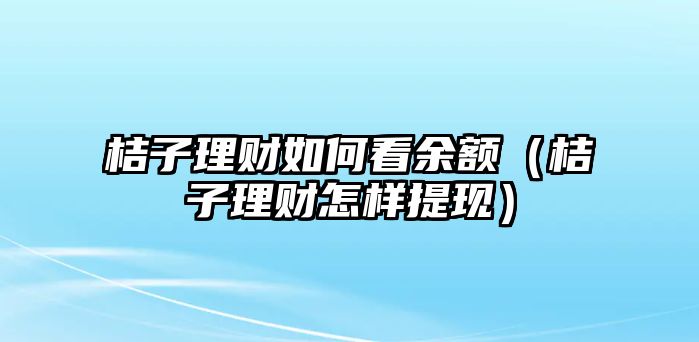 桔子理財如何看余額（桔子理財怎樣提現(xiàn)）