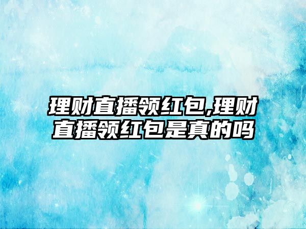 理財(cái)直播領(lǐng)紅包,理財(cái)直播領(lǐng)紅包是真的嗎