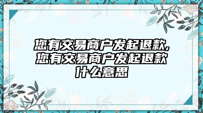 您有交易商戶發(fā)起退款,您有交易商戶發(fā)起退款什么意思