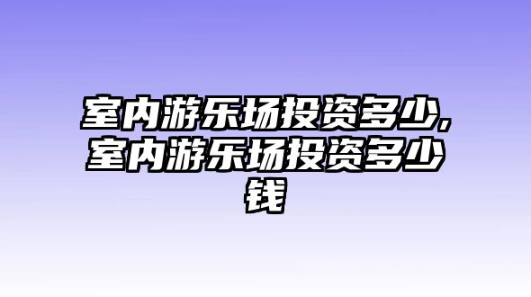 室內(nèi)游樂場投資多少,室內(nèi)游樂場投資多少錢