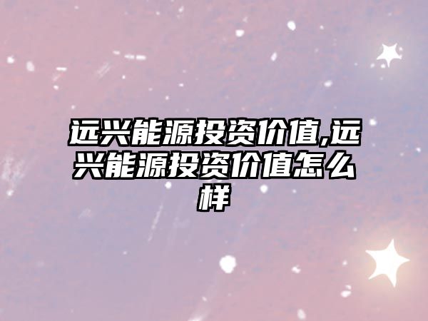 遠(yuǎn)興能源投資價值,遠(yuǎn)興能源投資價值怎么樣