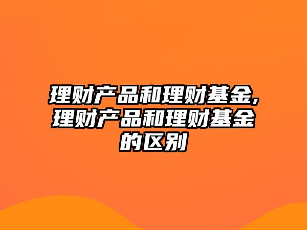 理財產(chǎn)品和理財基金,理財產(chǎn)品和理財基金的區(qū)別