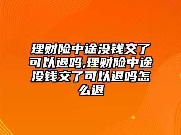 理財險中途沒錢交了可以退嗎,理財險中途沒錢交了可以退嗎怎么退