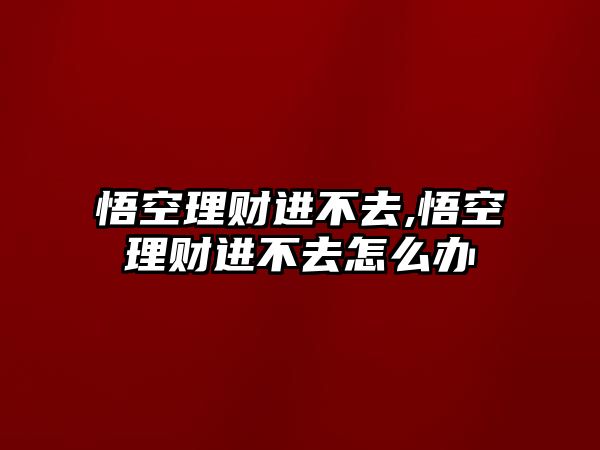 悟空理財進(jìn)不去,悟空理財進(jìn)不去怎么辦