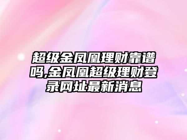 超級金鳳凰理財(cái)靠譜嗎,金鳳凰超級理財(cái)?shù)卿浘W(wǎng)址最新消息