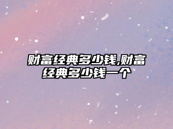 財(cái)富經(jīng)典多少錢(qián),財(cái)富經(jīng)典多少錢(qián)一個(gè)