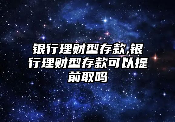 銀行理財(cái)型存款,銀行理財(cái)型存款可以提前取嗎