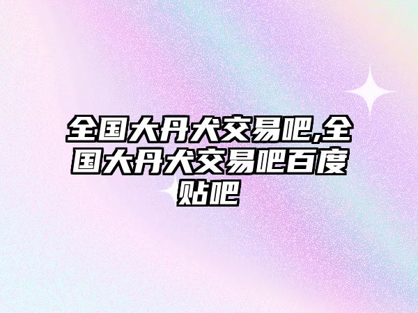 全國大丹犬交易吧,全國大丹犬交易吧百度貼吧