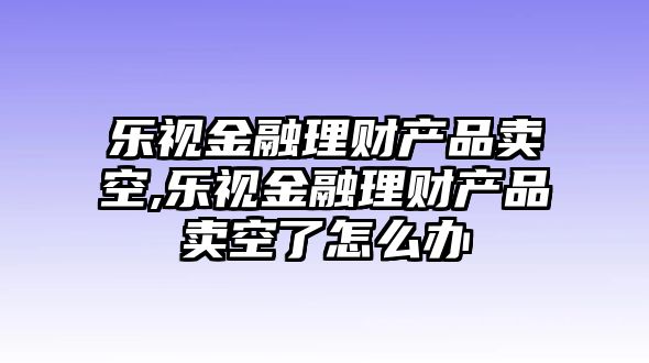 樂視金融理財(cái)產(chǎn)品賣空,樂視金融理財(cái)產(chǎn)品賣空了怎么辦