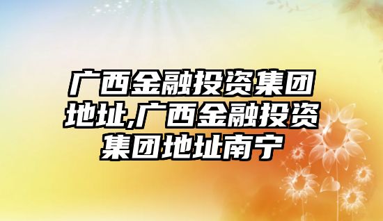 廣西金融投資集團地址,廣西金融投資集團地址南寧