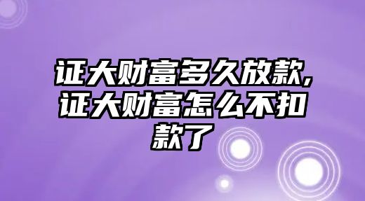 證大財(cái)富多久放款,證大財(cái)富怎么不扣款了