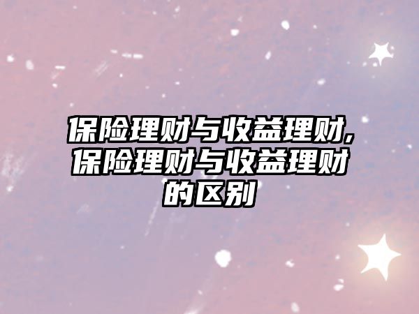 保險(xiǎn)理財(cái)與收益理財(cái),保險(xiǎn)理財(cái)與收益理財(cái)?shù)膮^(qū)別