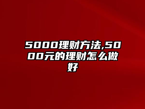 5000理財(cái)方法,5000元的理財(cái)怎么做好