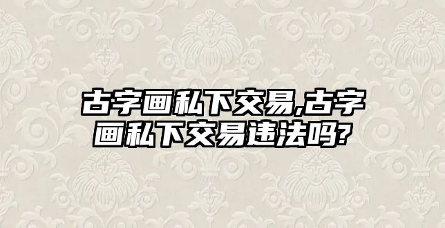 古字畫私下交易,古字畫私下交易違法嗎?