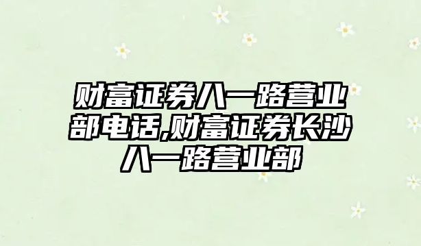 財富證券八一路營業(yè)部電話,財富證券長沙八一路營業(yè)部