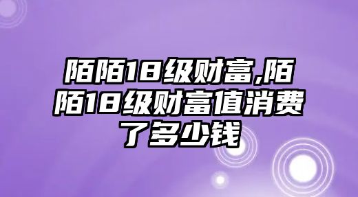 陌陌18級(jí)財(cái)富,陌陌18級(jí)財(cái)富值消費(fèi)了多少錢