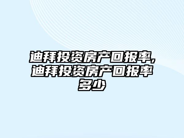 迪拜投資房產回報率,迪拜投資房產回報率多少