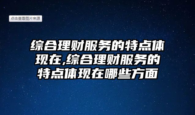 綜合理財(cái)服務(wù)的特點(diǎn)體現(xiàn)在,綜合理財(cái)服務(wù)的特點(diǎn)體現(xiàn)在哪些方面