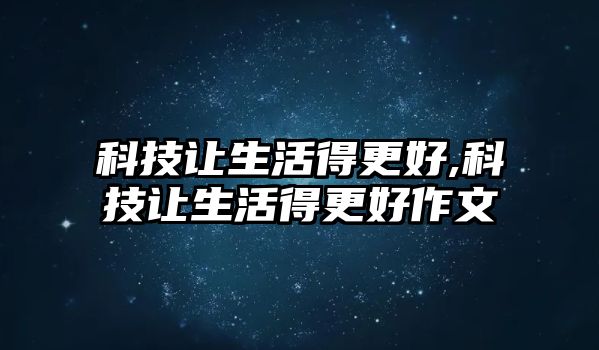 科技讓生活得更好,科技讓生活得更好作文