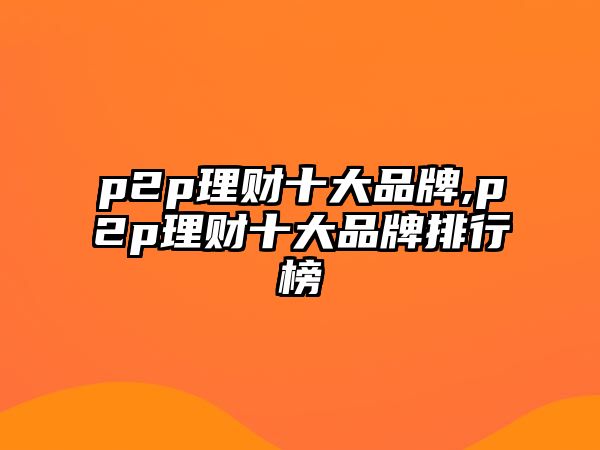 p2p理財(cái)十大品牌,p2p理財(cái)十大品牌排行榜