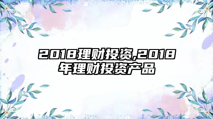 2018理財(cái)投資,2018年理財(cái)投資產(chǎn)品