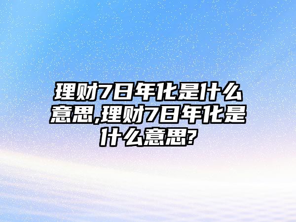 理財(cái)7日年化是什么意思,理財(cái)7日年化是什么意思?