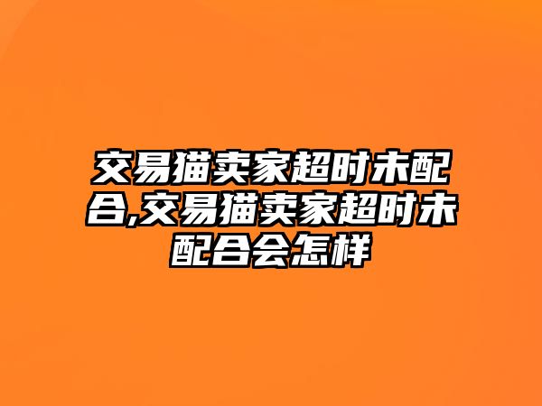 交易貓賣家超時(shí)未配合,交易貓賣家超時(shí)未配合會(huì)怎樣