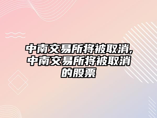 中南交易所將被取消,中南交易所將被取消的股票