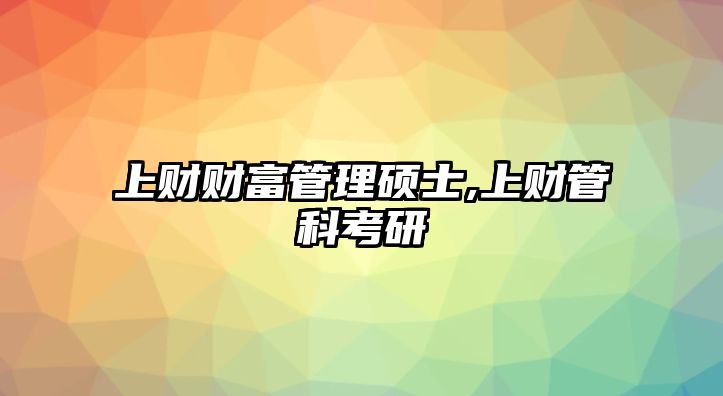 上財(cái)財(cái)富管理碩士,上財(cái)管科考研