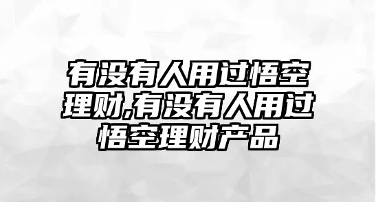 有沒(méi)有人用過(guò)悟空理財(cái),有沒(méi)有人用過(guò)悟空理財(cái)產(chǎn)品